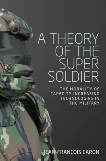 A Theory of the Super Soldier: The Morality of Capacity-Increasing Technologies in the Military Jean-Francois Caron