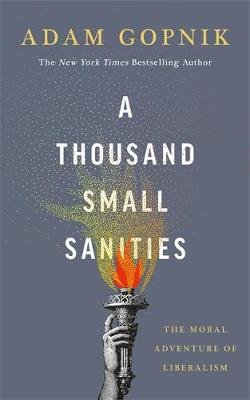 A Thousand Small Sanities: The Moral Adventure of Liberalism Adam Gopnik