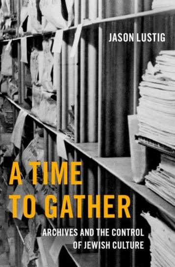 A Time to Gather. Archives and the Control of Jewish Culture Opracowanie zbiorowe