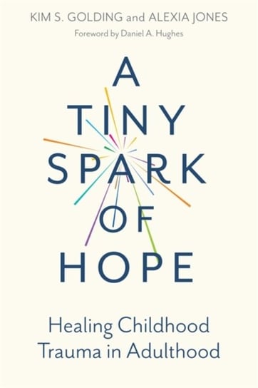 A Tiny Spark of Hope. Healing Childhood Trauma in Adulthood Kim Golding, Alexia Jones