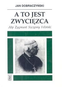 A to Jest Zwycięzca. Abp Zygmunt Szczęsny Feliński Dobraczyński Jan