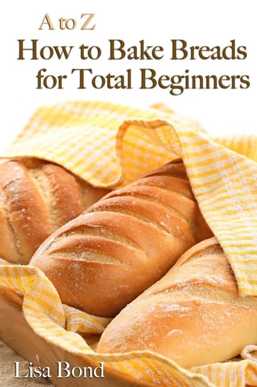 A to Z Baking Breads for Total Beginners Lisa Bond