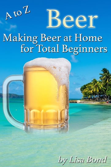 A to Z Beer, Making Beer at Home for Total Beginners Lisa Bond