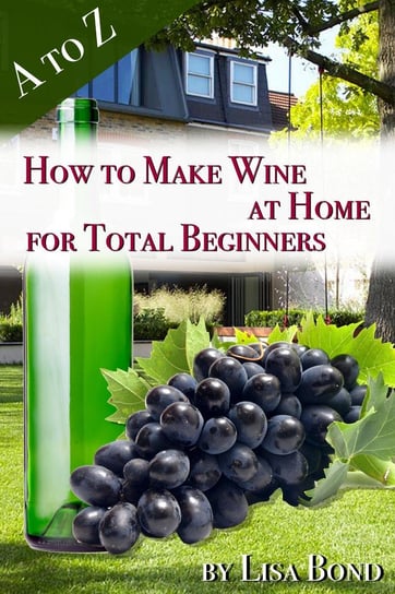 A to Z How to Make Wine at Home for Total Beginners Lisa Bond