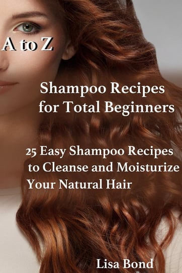 A to Z Shampoo Recipes for Total Beginners25 Easy Shampoo Recipes to Cleanse and Moisturize Your Natural Hair - ebook epub Lisa Bond