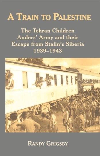 A Train to Palestine: The Tehran Children, Anders Army and their Escape from Stalins Siberia, 1939-1 Randy Grigsby