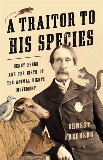 A Traitor to His Species: Henry Bergh and the Birth of the Animal Rights Movement Ernest Freeberg