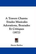 A Travers Chants: Etudes Musicales Adorations, Boutades Et Critiques (1872) Berlioz Hector