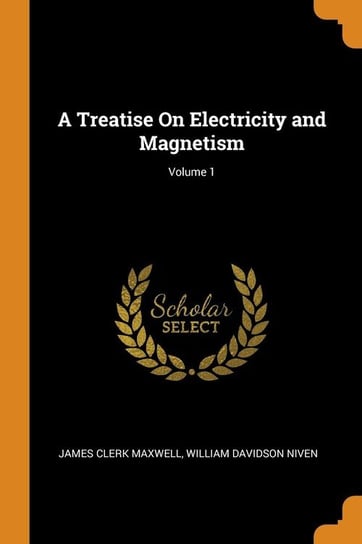 A Treatise On Electricity and Magnetism; Volume 1 Maxwell James Clerk