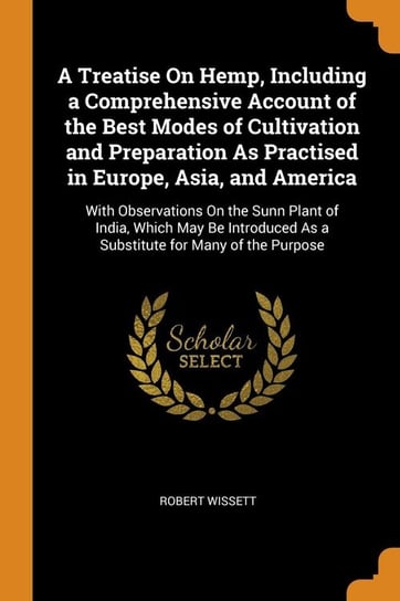 A Treatise On Hemp, Including a Comprehensive Account of the Best Modes of Cultivation and Preparation As Practised in Europe, Asia, and America Wissett Robert