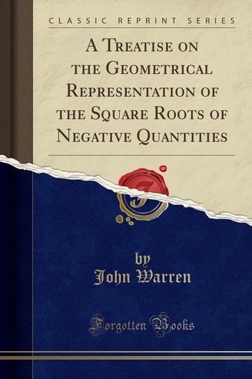 A Treatise on the Geometrical Representation of the Square Roots of Negative Quantities (Classic Reprint) Warren John