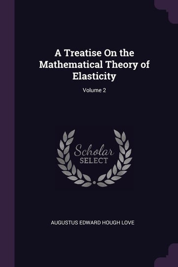 A Treatise on the Mathematical Theory of Elasticity. Volume 2 Augustus Edward Hough Love