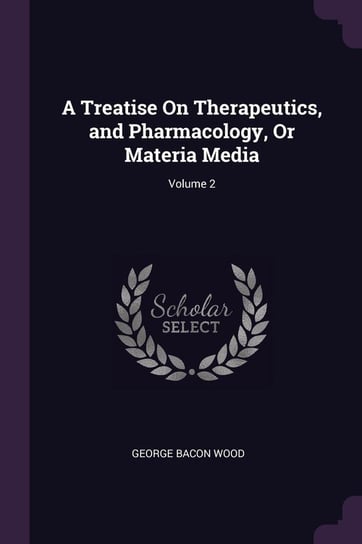 A Treatise On Therapeutics, and Pharmacology, Or Materia Media; Volume 2 Wood George Bacon