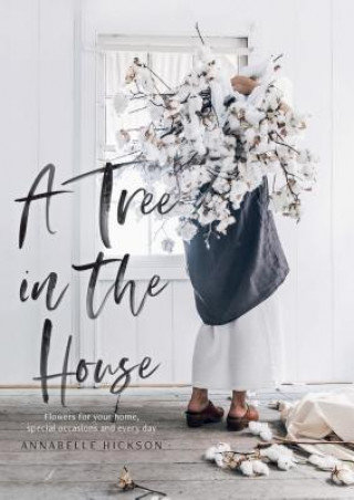A Tree in the House: Flowers for Your Home, Special Occasions and Every Day Hickson Annabelle