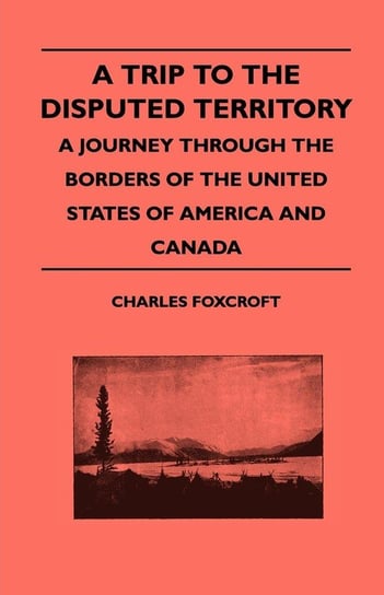 A Trip To The Disputed Territory - A Journey Through The Borders Of The United States Of America And Canada Foxcroft Charles