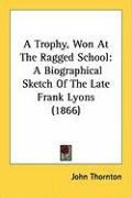A Trophy, Won at the Ragged School: A Biographical Sketch of the Late Frank Lyons (1866) Thornton John