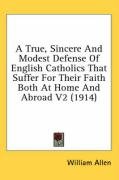 A True, Sincere and Modest Defense of English Catholics That Suffer for Their Faith Both at Home and Abroad V2 (1914) Allen William