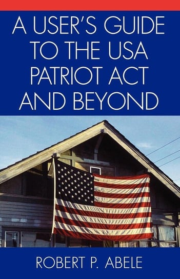 A User's Guide to the USA PATRIOT Act and Beyond Abele Robert P.