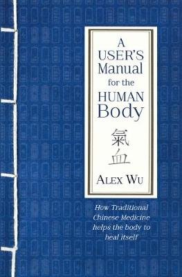 A User's Manual for the Human Body: How Traditional Chinese Medicine helps the body to heal itself Alex Wu