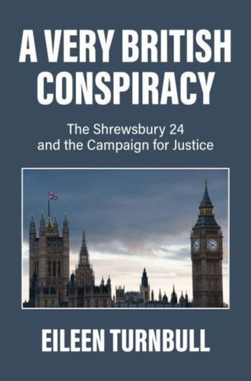 A Very British Conspiracy: The Shrewsbury 24 and the Campaign for Justice Eileen Turnbull