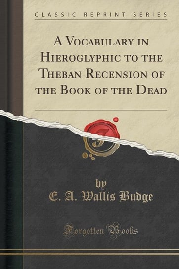 A Vocabulary in Hieroglyphic to the Theban Recension of the Book of the Dead (Classic Reprint) Budge E. A. Wallis
