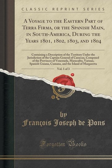 A Voyage to the Eastern Part of Terra Firma, or the Spanish Main, in South-America, During the Years 1801, 1802, 1803, and 1804, Vol. 1 of 3 Pons François Joseph de