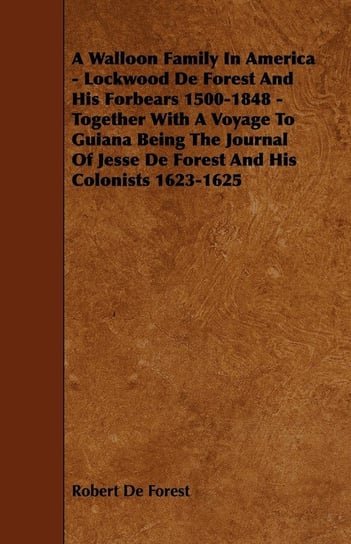 A Walloon Family In America - Lockwood De Forest And His Forbears 1500-1848 - Together With A Voyage To Guiana Being The Journal Of Jesse De Forest And His Colonists 1623-1625 Forest Robert De