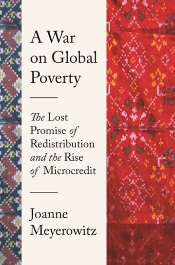 A War on Global Poverty: The Lost Promise of Redistribution and the Rise of Microcredit Joanne Meyerowitz
