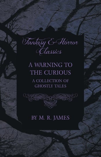 A Warning to the Curious - A Collection of Ghostly Tales (Fantasy and Horror Classics) James M. R.