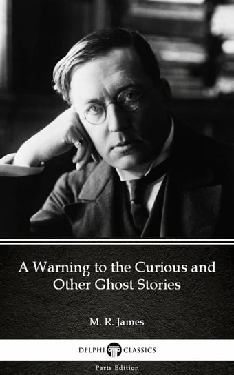 A Warning to the Curious and Other Ghost Stories by M. R. James. Delphi Classics (Illustrated) James M. R.