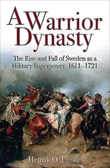 A Warrior Dynasty. The Rise and Fall of Sweden as a Military Superpower 1611-1721 Lunde Henrik O.