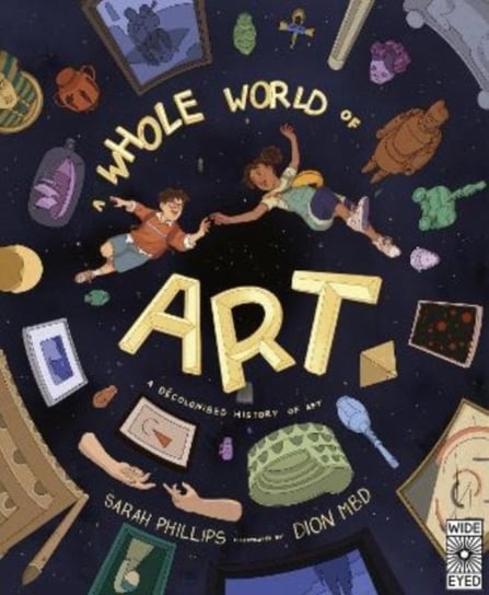 A Whole World of Art: A time-travelling trip through a whole world of art Phillips Sarah