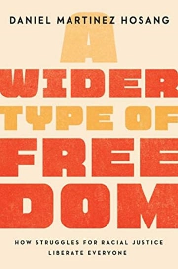 A Wider Type of Freedom: How Struggles for Racial Justice Liberate Everyone Daniel Martinez HoSang