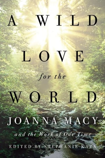 A Wild Love for the World: Joanna Macy and the Work of Our Time Stephanie Kaza