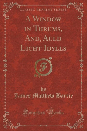 A Window in Thrums, And, Auld Licht Idylls (Classic Reprint) Barrie James Matthew