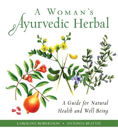 A Womans Ayurvedic Herbal. A Guide for Natural Health and Well-Being Caroline Robertson, Antonia Beattie