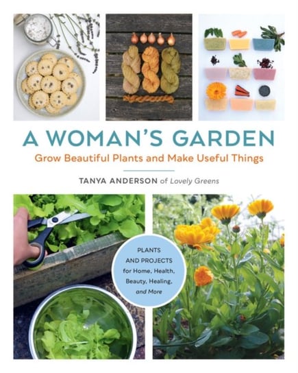 A Womans Garden: Grow Beautiful Plants and Make Useful Things - Plants and Projects for Home, Health Tanya Anderson