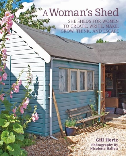 A Womans Shed: She Sheds for Women to Create, Write, Make, Grow, Think, and Escape Gill Heriz
