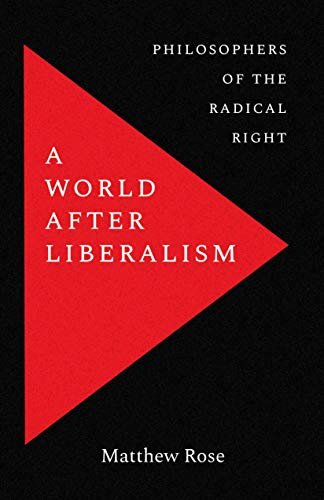A World after Liberalism. Philosophers of the Radical Right Matthew Rose