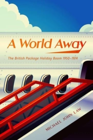 A World Away: The British Package Holiday Boom, 1950-1974 Michael John Law