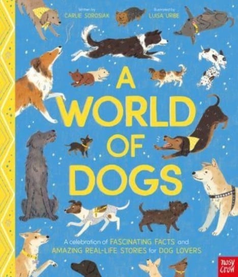 A World of Dogs: A Celebration of Fascinating Facts and Amazing Real-Life Stories for Dog Lovers Sorosiak Carlie