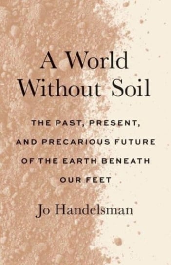 A World Without Soil: The Past, Present, and Precarious Future of the Earth Beneath Our Feet Jo Handelsman