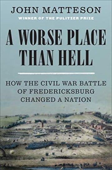 A Worse Place Than Hell: How the Civil War Battle of Fredericksburg Changed a Nation John Matteson