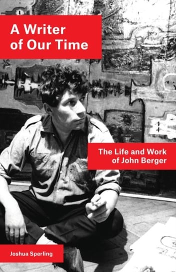 A Writer of Our Time: The Life and Work of John Berger Joshua Sperling