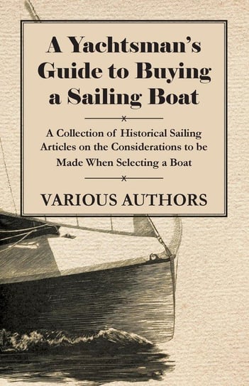 A Yachtsman's Guide to Buying a Sailing Boat - A Collection of Historical Sailing Articles on the Considerations to be Made When Selecting a Boat Various