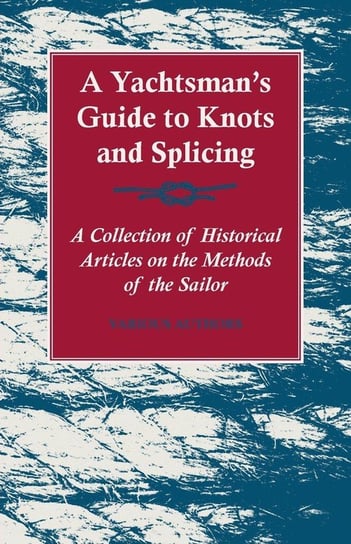 A Yachtsman's Guide to Knots and Splicing - A Collection of Historical Articles on the Methods of the Sailor Various