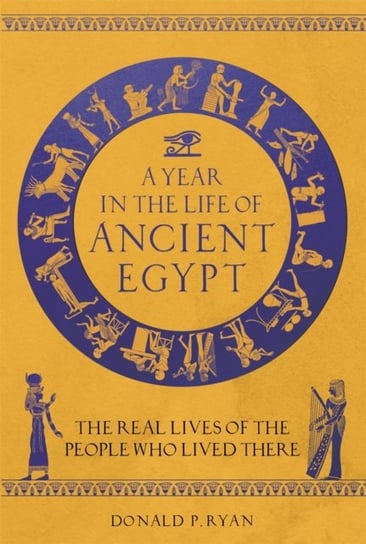A Year in the Life of Ancient Egypt: The Real Lives of the People Who Lived There Donald P. Ryan