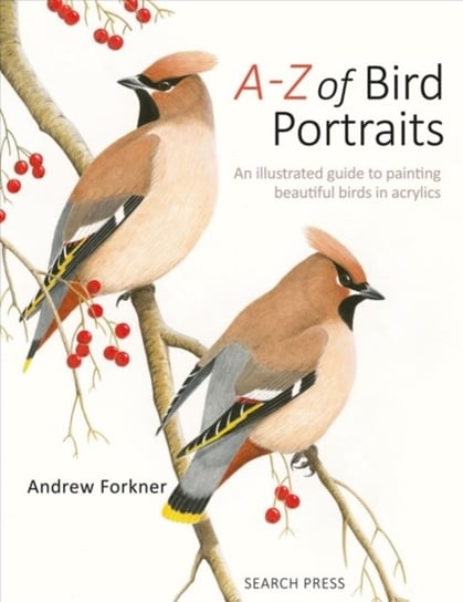 A-Z of Bird Portraits An Illustrated Guide to Painting Beautiful Birds in Acrylics Andrew Forkner