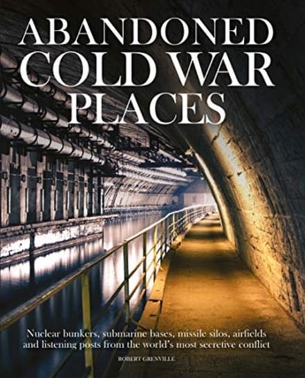 Abandoned Cold War Places: The bunkers, submarine bases, missile silos, airfields and listening post Robert Grenville