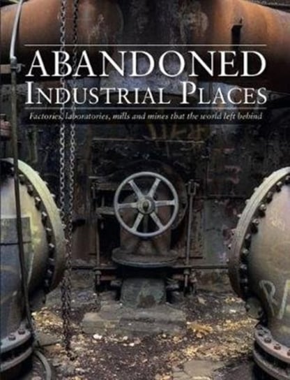 Abandoned Industrial Places: Factories, laboratories, mills and mines that the world left behind Ross David